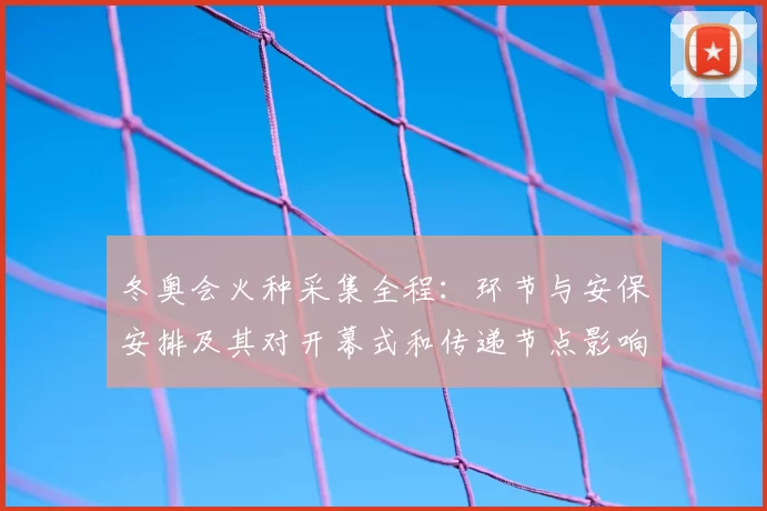 冬奥会火种采集全程：环节与安保安排及其对开幕式和传递节点影响