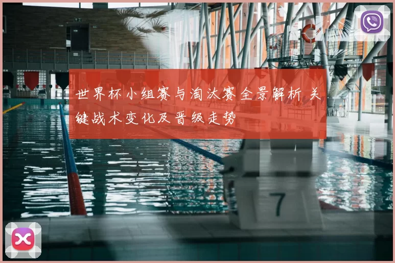 世界杯小组赛与淘汰赛全景解析 关键战术变化及晋级走势