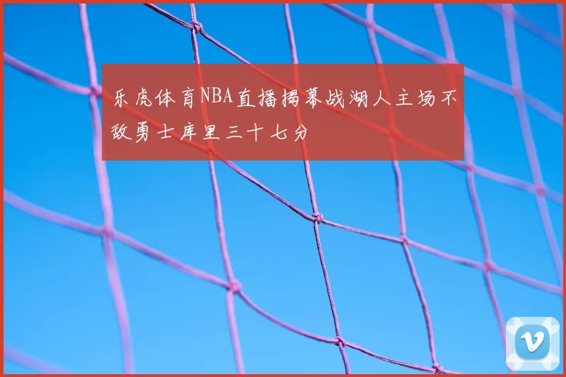 乐虎体育NBA直播揭幕战湖人主场不敌勇士库里三十七分