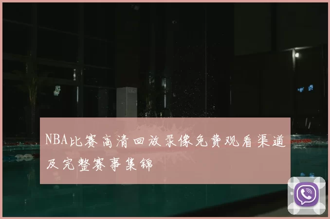 NBA比赛高清回放录像免费观看渠道及完整赛事集锦