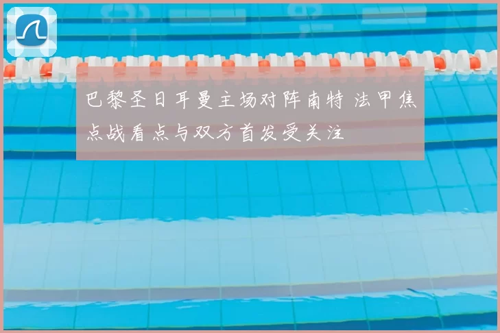 巴黎圣日耳曼主场对阵南特 法甲焦点战看点与双方首发受关注