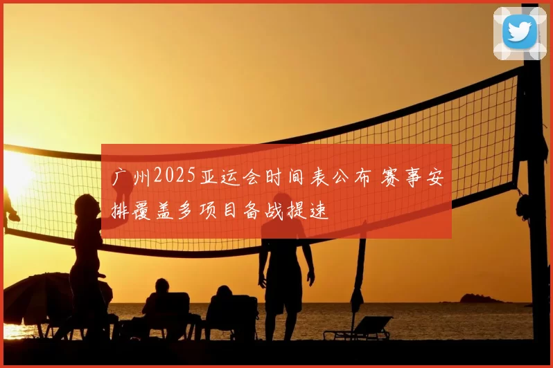 广州2025亚运会时间表公布 赛事安排覆盖多项目备战提速
