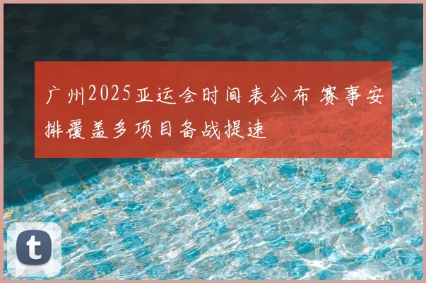 广州2025亚运会时间表公布 赛事安排覆盖多项目备战提速