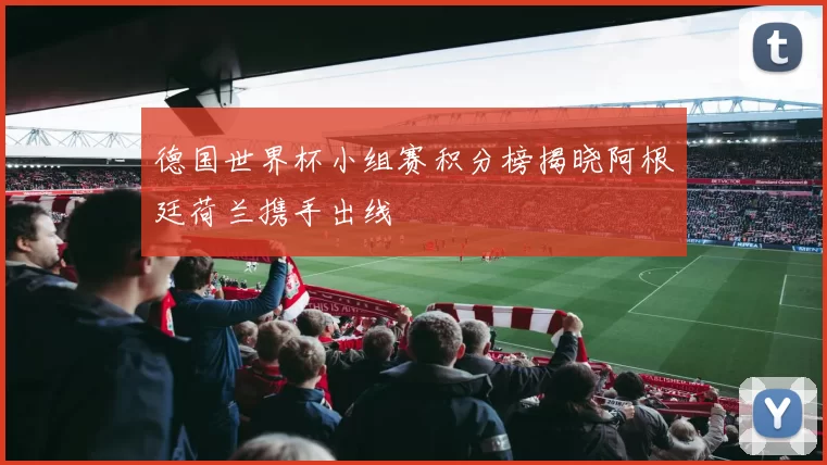 德国世界杯小组赛积分榜揭晓阿根廷荷兰携手出线
