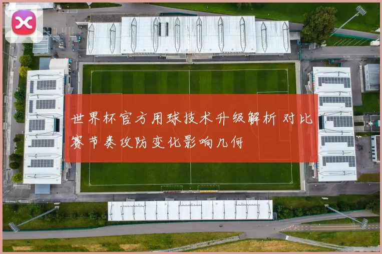 世界杯官方用球技术升级解析 对比赛节奏攻防变化影响几何