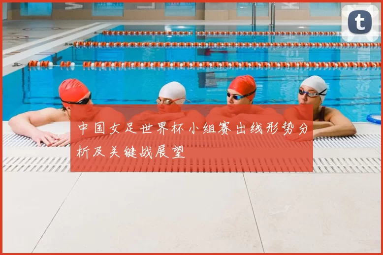 中国女足世界杯小组赛出线形势分析及关键战展望