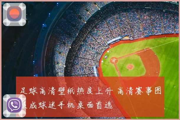 足球高清壁纸热度上升 高清赛事图集成球迷手机桌面首选