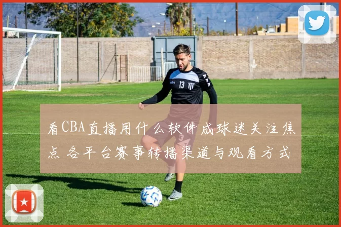看CBA直播用什么软件成球迷关注焦点 各平台赛事转播渠道与观看方式一览
