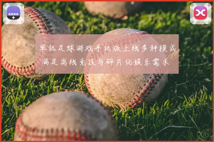 单机足球游戏手机版上线多种模式 满足离线竞技与碎片化娱乐需求