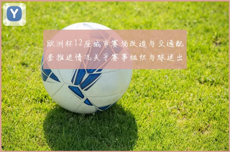 欧洲杯12座城市赛场改造与交通配套推进情况关乎赛事组织与球迷出行