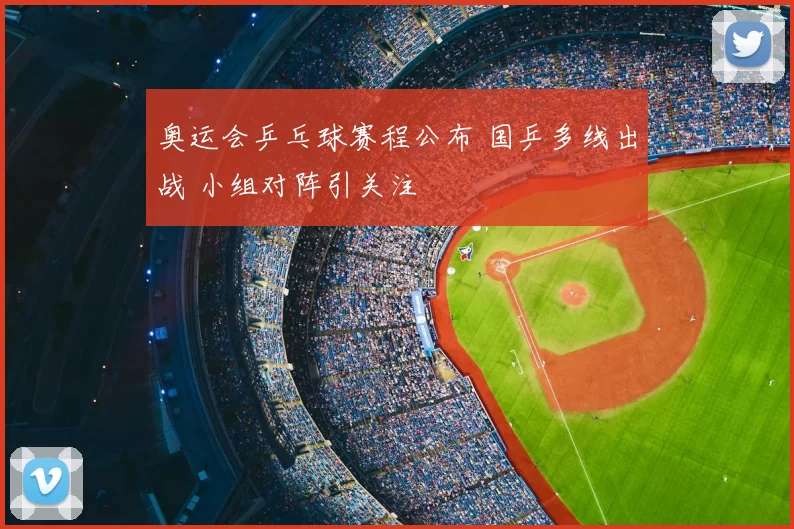 奥运会乒乓球赛程公布 国乒多线出战 小组对阵引关注