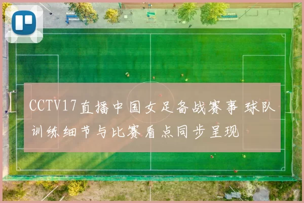 CCTV17直播中国女足备战赛事 球队训练细节与比赛看点同步呈现