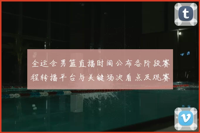 全运会男篮直播时间公布各阶段赛程转播平台与关键场次看点及观赛指南