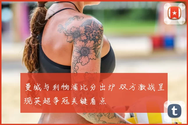 曼城与利物浦比分出炉 双方激战呈现英超争冠关键看点