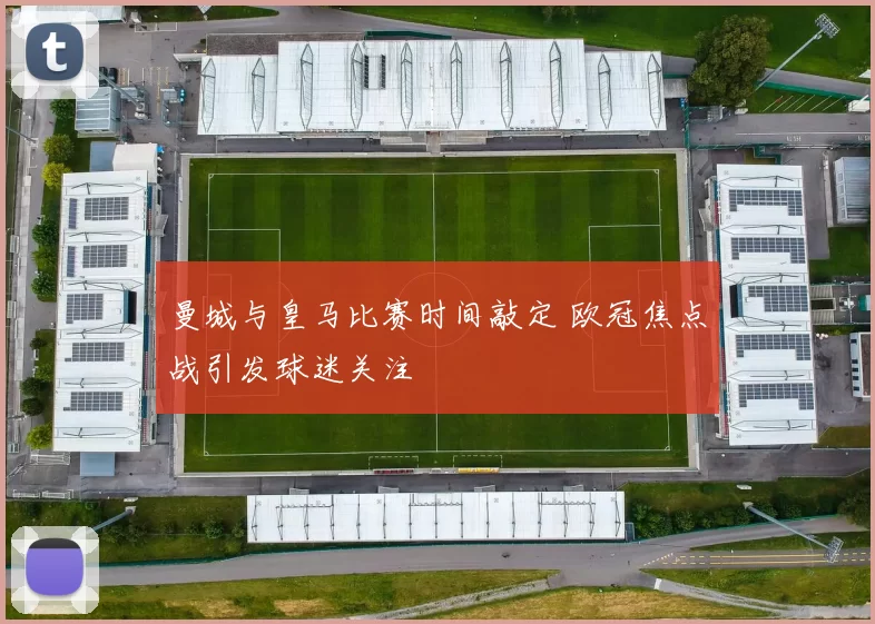 曼城与皇马比赛时间敲定 欧冠焦点战引发球迷关注