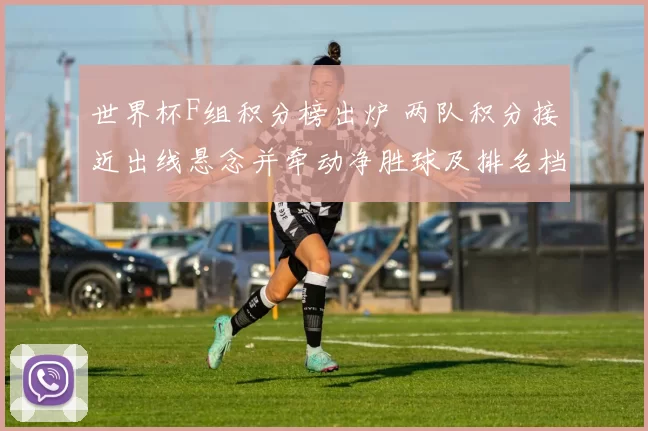世界杯F组积分榜出炉 两队积分接近出线悬念并牵动净胜球及排名档位