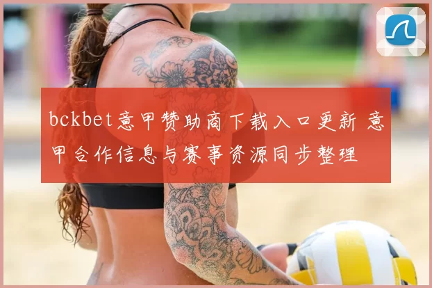bckbet意甲赞助商下载入口更新 意甲合作信息与赛事资源同步整理