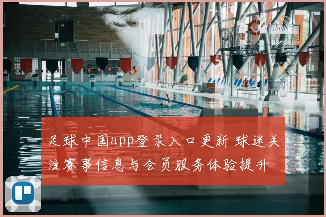 足球中国app登录入口更新 球迷关注赛事信息与会员服务体验提升