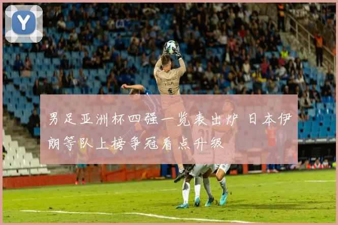 男足亚洲杯四强一览表出炉 日本伊朗等队上榜争冠看点升级