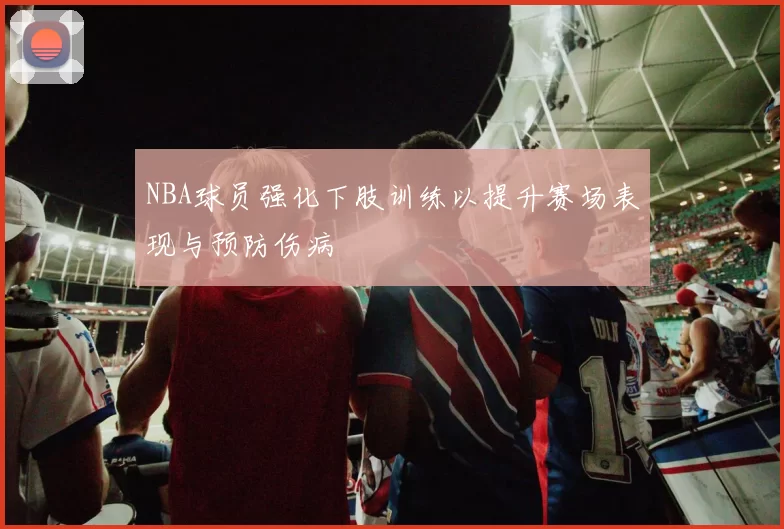 NBA球员强化下肢训练以提升赛场表现与预防伤病