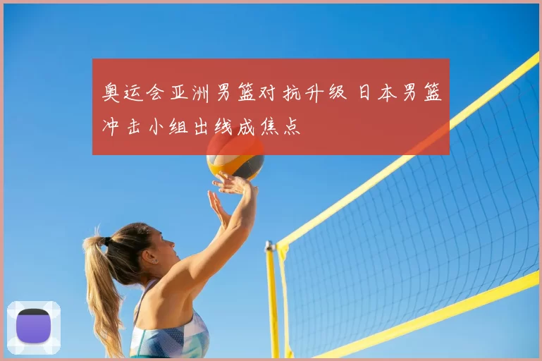 奥运会亚洲男篮对抗升级 日本男篮冲击小组出线成焦点