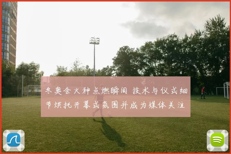 冬奥会火种点燃瞬间 技术与仪式细节烘托开幕式氛围并成为媒体关注焦点