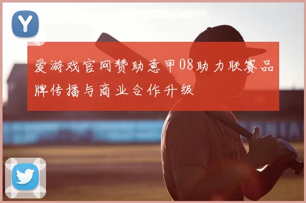 爱游戏官网赞助意甲08助力联赛品牌传播与商业合作升级