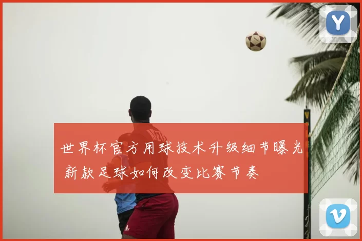 世界杯官方用球技术升级细节曝光 新款足球如何改变比赛节奏