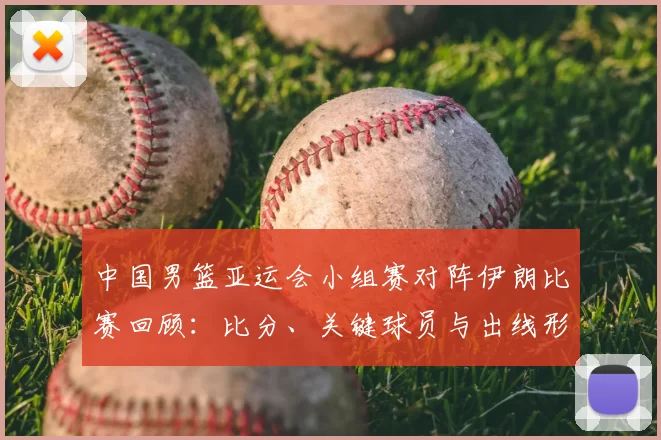 中国男篮亚运会小组赛对阵伊朗比赛回顾:比分、关键球员与出线形势