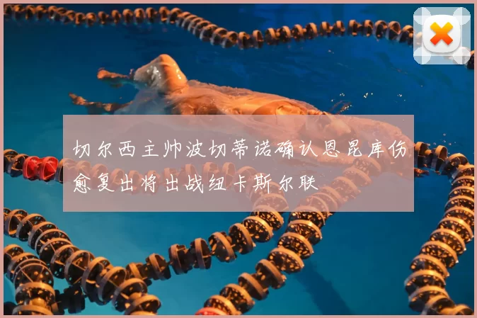 切尔西主帅波切蒂诺确认恩昆库伤愈复出将出战纽卡斯尔联