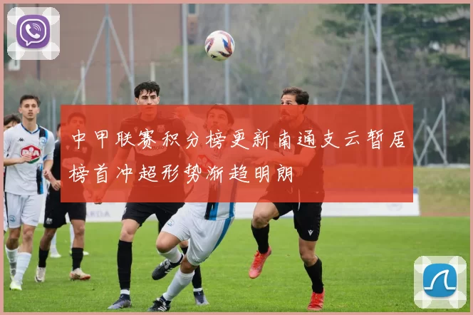 中甲联赛积分榜更新南通支云暂居榜首冲超形势渐趋明朗