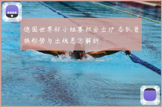德国世界杯小组赛积分出炉 各队晋级形势与出线悬念解析