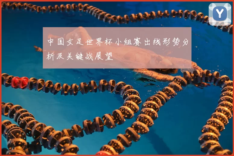 中国女足世界杯小组赛出线形势分析及关键战展望
