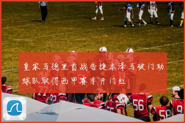 皇家马德里首战告捷本泽马破门助球队取得西甲赛季开门红