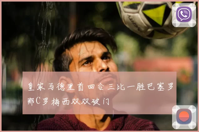 皇家马德里首回合三比一胜巴塞罗那C罗梅西双双破门