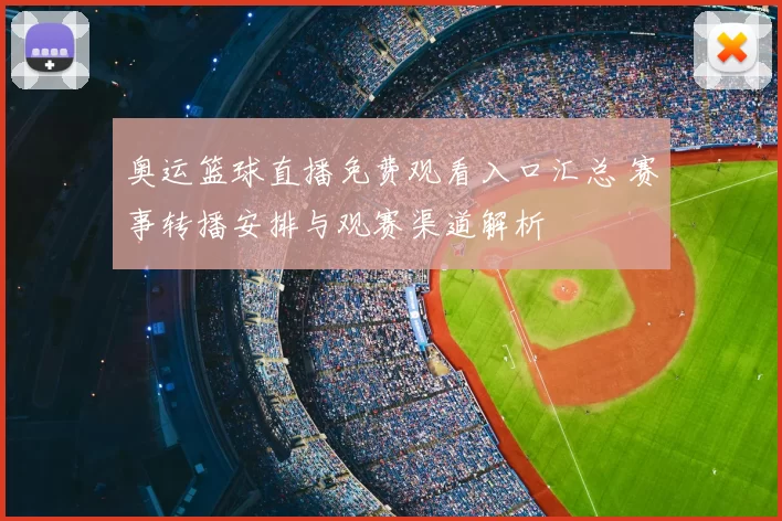 奥运篮球直播免费观看入口汇总 赛事转播安排与观赛渠道解析
