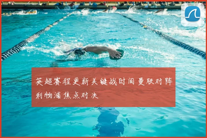 英超赛程更新关键战时间曼联对阵利物浦焦点对决