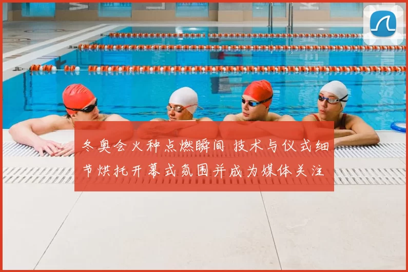 冬奥会火种点燃瞬间 技术与仪式细节烘托开幕式氛围并成为媒体关注焦点