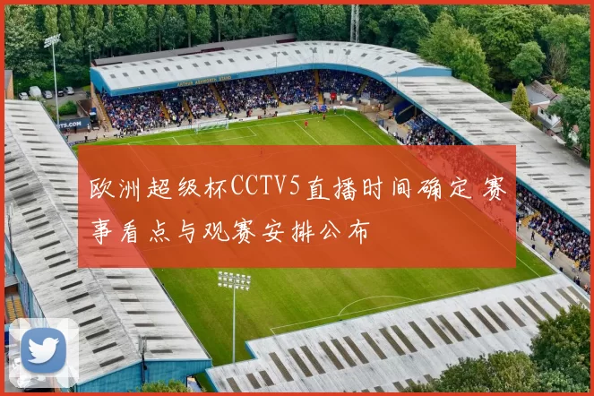 欧洲超级杯CCTV5直播时间确定 赛事看点与观赛安排公布