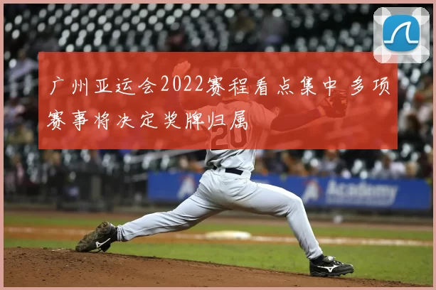 广州亚运会2022赛程看点集中 多项赛事将决定奖牌归属