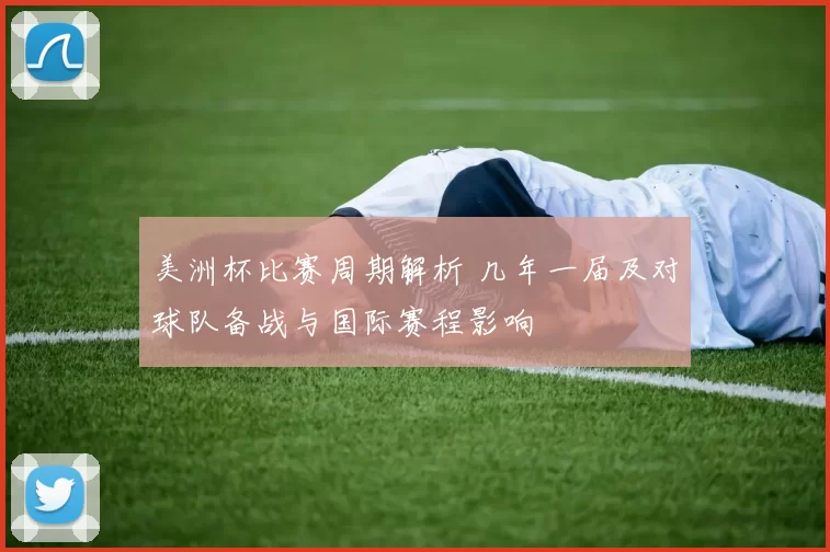 美洲杯比赛周期解析 几年一届及对球队备战与国际赛程影响
