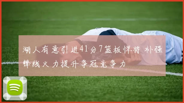 湖人有意引进41分7篮板悍将 补强锋线火力提升争冠竞争力