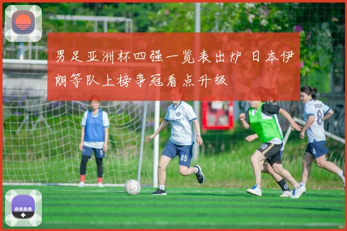 男足亚洲杯四强一览表出炉 日本伊朗等队上榜争冠看点升级