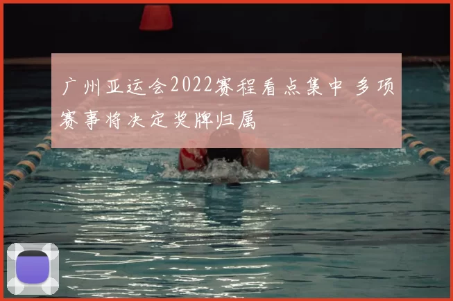 广州亚运会2022赛程看点集中 多项赛事将决定奖牌归属