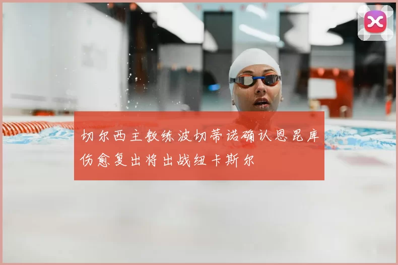 切尔西主教练波切蒂诺确认恩昆库伤愈复出将出战纽卡斯尔