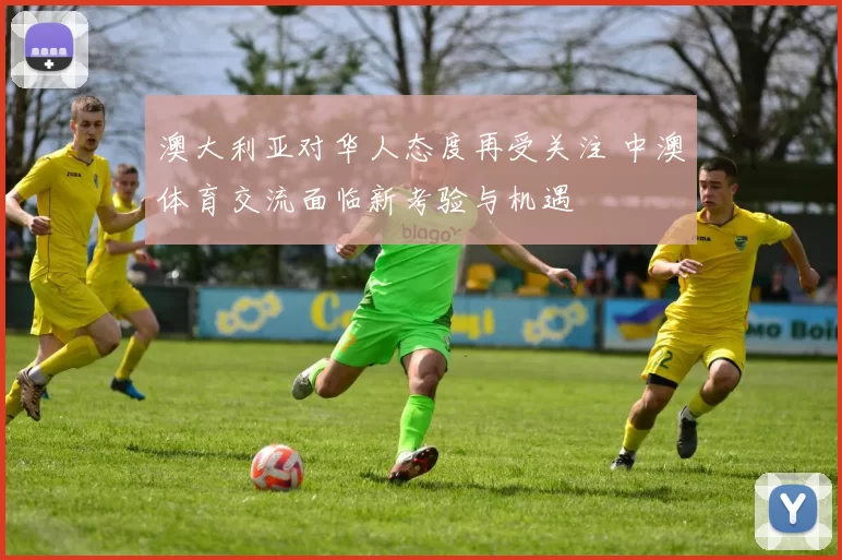 澳大利亚对华人态度再受关注 中澳体育交流面临新考验与机遇