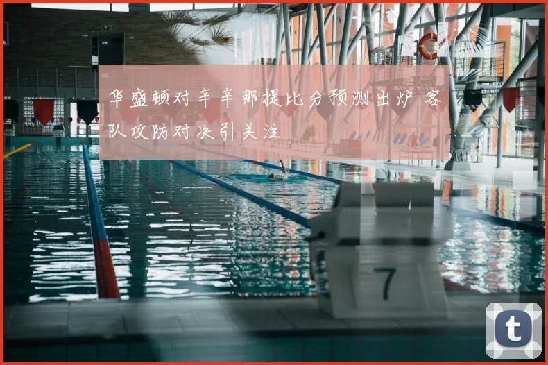 华盛顿对辛辛那提比分预测出炉 客队攻防对决引关注