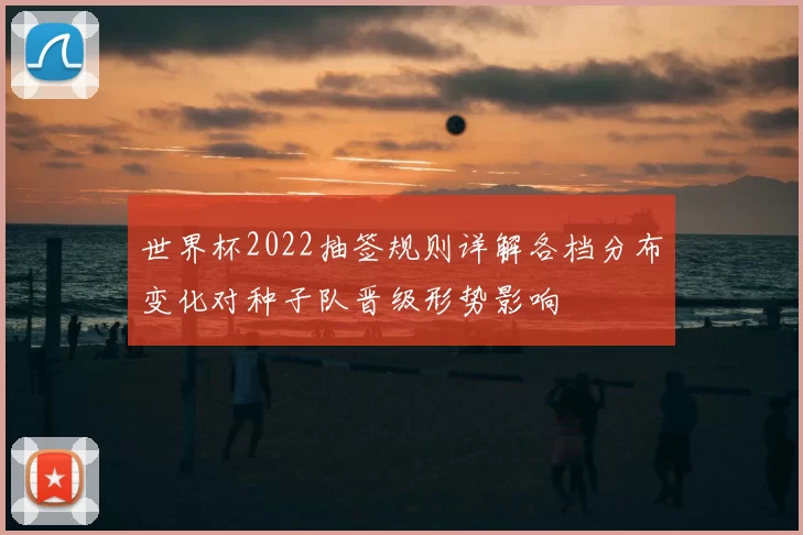 世界杯2022抽签规则详解各档分布变化对种子队晋级形势影响