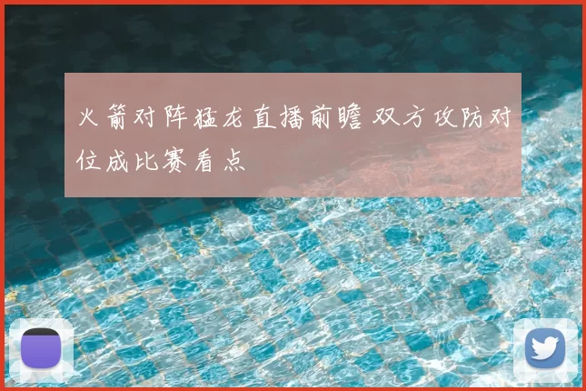 火箭对阵猛龙直播前瞻 双方攻防对位成比赛看点