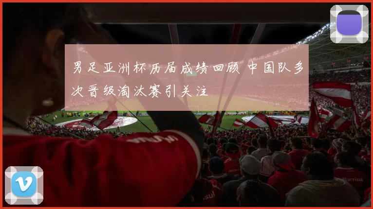 男足亚洲杯历届成绩回顾 中国队多次晋级淘汰赛引关注